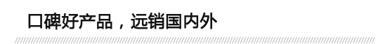 口碑好產(chǎn)品，遠(yuǎn)銷(xiāo)國(guó)內(nèi)外